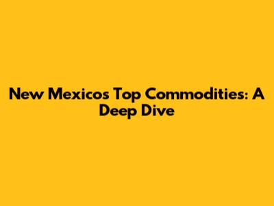 New Mexico's Top Commodities: A Deep Dive