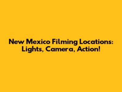 New Mexico Filming Locations: Lights, Camera, Action!