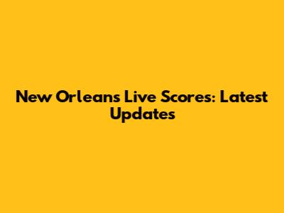 New Orleans Live Scores: Latest Updates