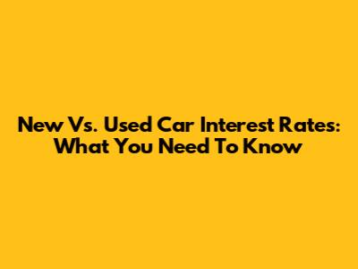 New Vs. Used Car Interest Rates: What You Need To Know