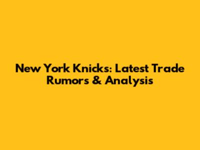 New York Knicks: Latest Trade Rumors & Analysis