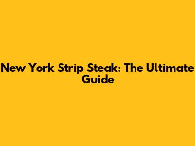 New York Strip Steak: The Ultimate Guide