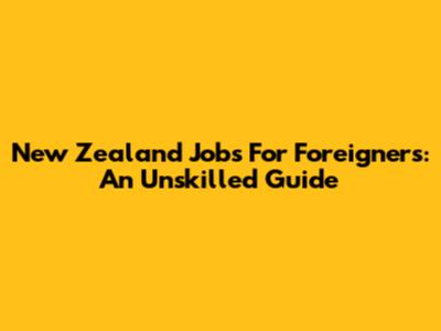 New Zealand Jobs For Foreigners: An Unskilled Guide