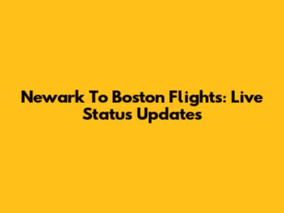 Newark To Boston Flights: Live Status Updates