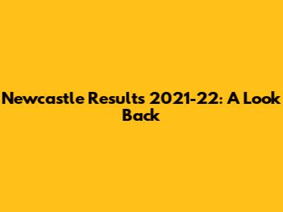Newcastle Results 2021-22: A Look Back