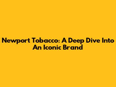 Newport Tobacco: A Deep Dive Into An Iconic Brand