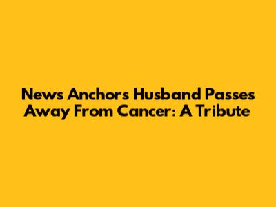 News Anchor's Husband Passes Away From Cancer: A Tribute