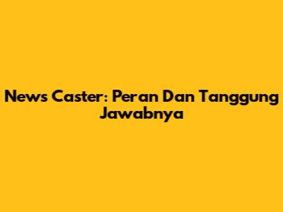 News Caster: Peran Dan Tanggung Jawabnya