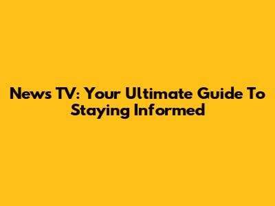 News TV: Your Ultimate Guide To Staying Informed