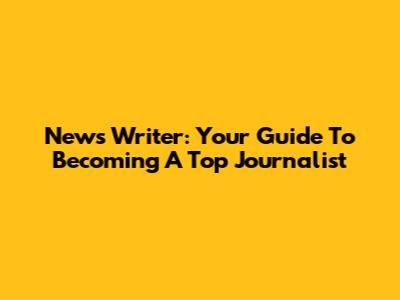 News Writer: Your Guide To Becoming A Top Journalist