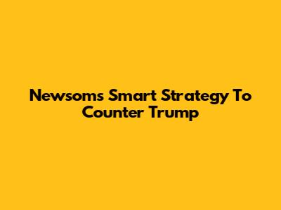 Newsom's Smart Strategy To Counter Trump