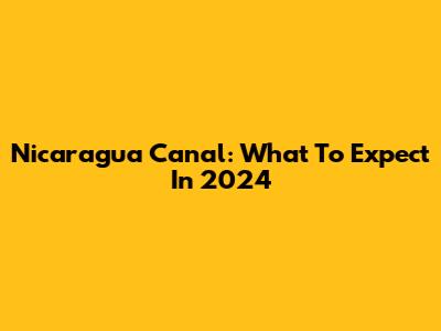 Nicaragua Canal: What To Expect In 2024