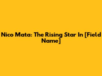 Nico Mata: The Rising Star In [Field Name]