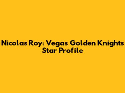 Nicolas Roy: Vegas Golden Knights Star Profile