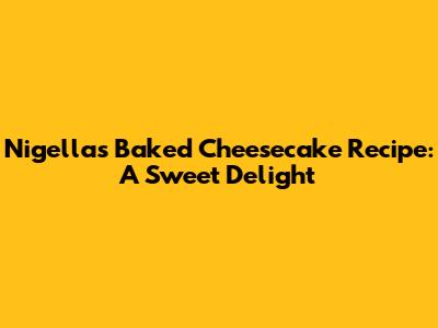 Nigella's Baked Cheesecake Recipe: A Sweet Delight