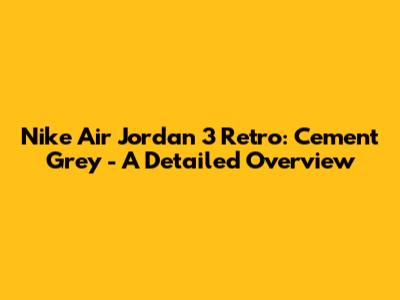Nike Air Jordan 3 Retro: Cement Grey - A Detailed Overview