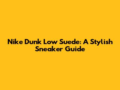 Nike Dunk Low Suede: A Stylish Sneaker Guide