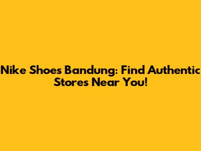 Nike Shoes Bandung: Find Authentic Stores Near You!