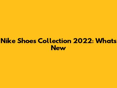Nike Shoes Collection 2022: What's New