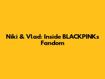 Niki & Vlad: Inside BLACKPINK's Fandom