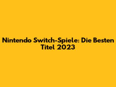 Nintendo Switch-Spiele: Die Besten Titel 2023