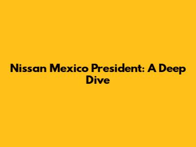 Nissan Mexico President: A Deep Dive