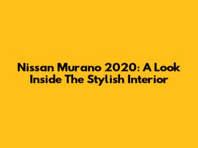 Nissan Murano 2020: A Look Inside The Stylish Interior