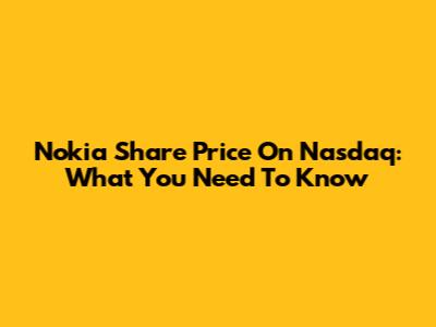 Nokia Share Price On Nasdaq: What You Need To Know