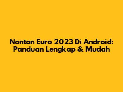 Nonton Euro 2023 Di Android: Panduan Lengkap & Mudah