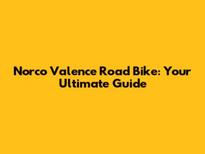 Norco Valence Road Bike: Your Ultimate Guide