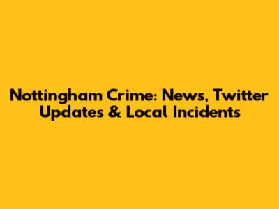 Nottingham Crime: News, Twitter Updates & Local Incidents