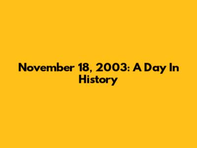 November 18, 2003: A Day In History