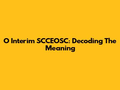 O Interim SCCEOSC: Decoding The Meaning