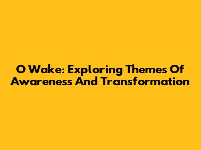 O Wake: Exploring Themes Of Awareness And Transformation
