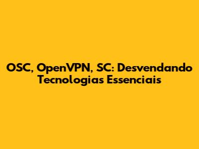 OSC, OpenVPN, SC: Desvendando Tecnologias Essenciais