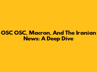OSC OSC, Macron, And The Iranian News: A Deep Dive
