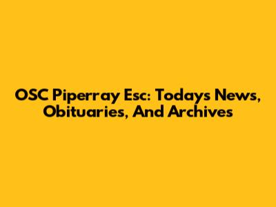 OSC Piperray Esc: Today's News, Obituaries, And Archives