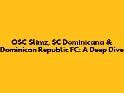 OSC Slimz, SC Dominicana & Dominican Republic FC: A Deep Dive