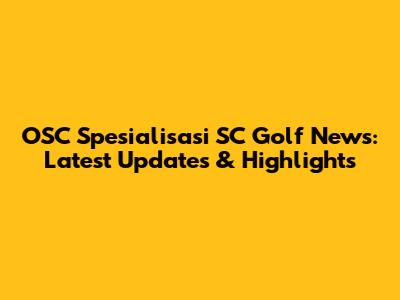 OSC Spesialisasi SC Golf News: Latest Updates & Highlights