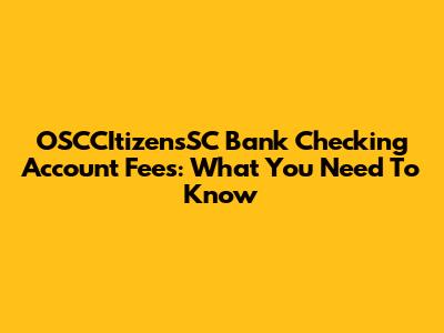 OSCCItizensSC Bank Checking Account Fees: What You Need To Know