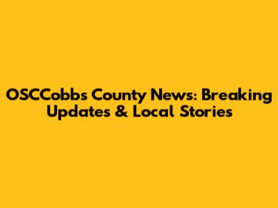 OSCCobbs County News: Breaking Updates & Local Stories