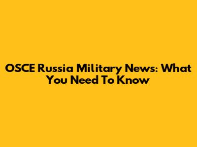 OSCE Russia Military News: What You Need To Know
