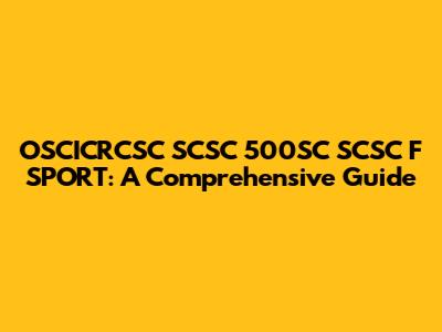 OSCICRCSC SCSC 500SC SCSC F SPORT: A Comprehensive Guide