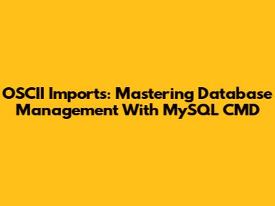 OSCII Imports: Mastering Database Management With MySQL CMD
