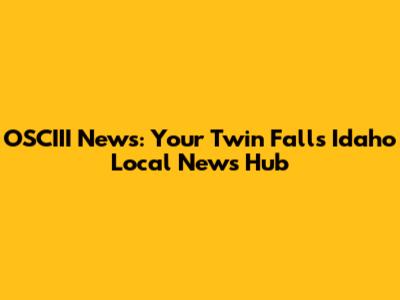 OSCIII News: Your Twin Falls Idaho Local News Hub