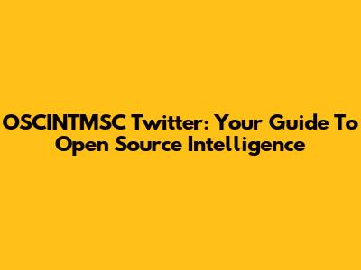 OSCINTMSC Twitter: Your Guide To Open Source Intelligence