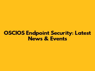 OSCIOS Endpoint Security: Latest News & Events