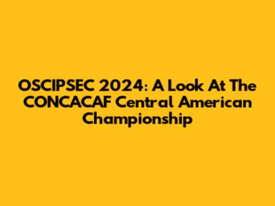 OSCIPSEC 2024: A Look At The CONCACAF Central American Championship