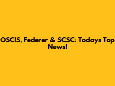 OSCIS, Federer & SCSC: Today's Top News!