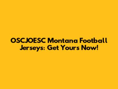 OSCJOESC Montana Football Jerseys: Get Yours Now!